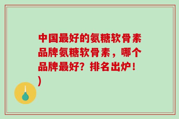 中国最好的氨糖软骨素品牌氨糖软骨素，哪个品牌最好？排名出炉！)