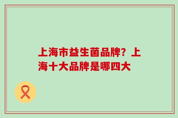 上海市益生菌品牌？上海十大品牌是哪四大