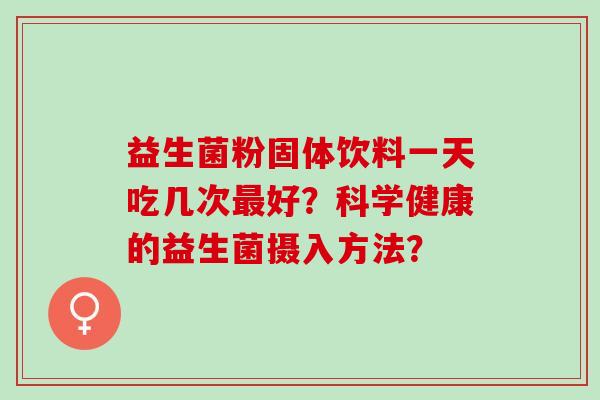 益生菌粉固体饮料一天吃几次最好？科学健康的益生菌摄入方法？