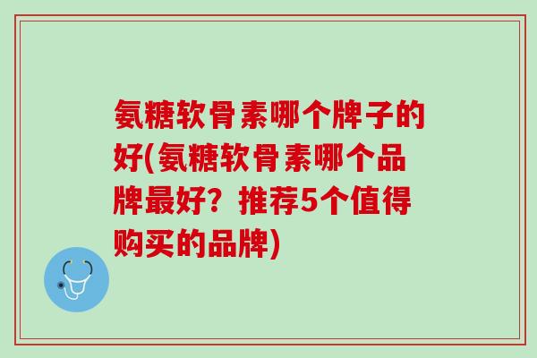 氨糖软骨素哪个牌子的好(氨糖软骨素哪个品牌最好？推荐5个值得购买的品牌)