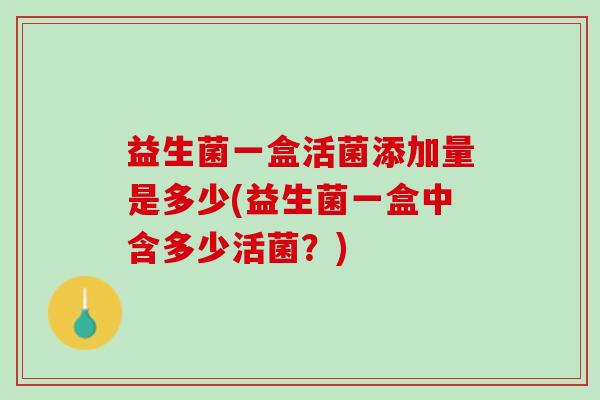 益生菌一盒活菌添加量是多少(益生菌一盒中含多少活菌？)