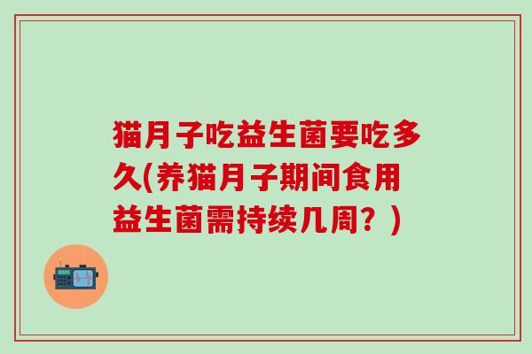 猫月子吃益生菌要吃多久(养猫月子期间食用益生菌需持续几周？)