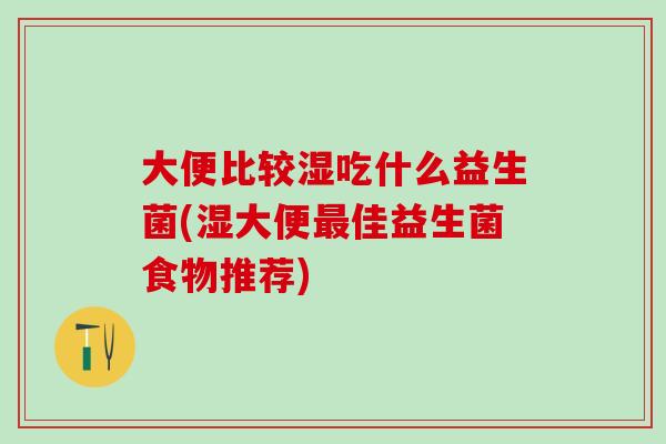 大便比较湿吃什么益生菌(湿大便最佳益生菌食物推荐)