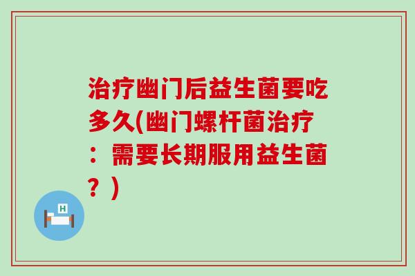 治疗幽门后益生菌要吃多久(幽门螺杆菌治疗：需要长期服用益生菌？)