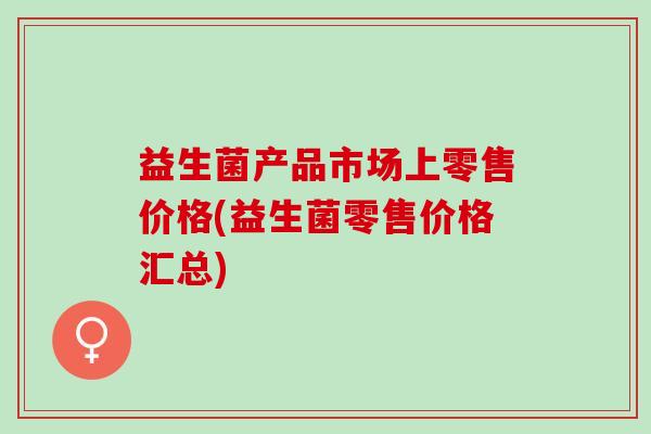 益生菌产品市场上零售价格(益生菌零售价格汇总)