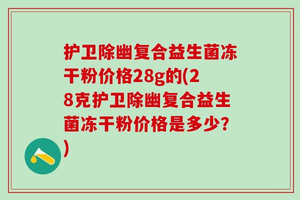 护卫除幽复合益生菌冻干粉价格28g的(28克护卫除幽复合益生菌冻干粉价格是多少？)