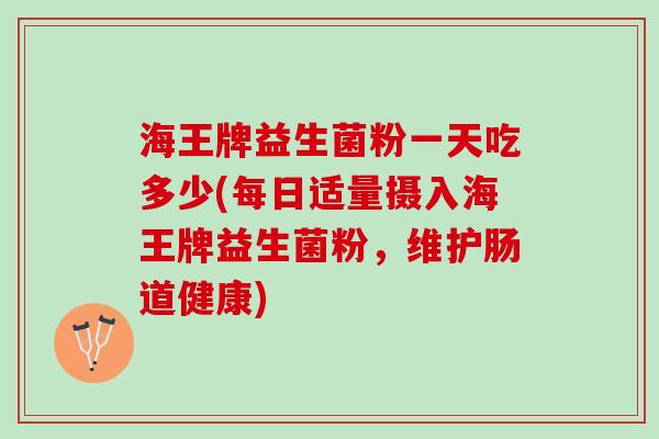 海王牌益生菌粉一天吃多少(每日适量摄入海王牌益生菌粉，维护肠道健康)