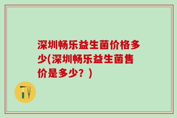 深圳畅乐益生菌价格多少(深圳畅乐益生菌售价是多少？)