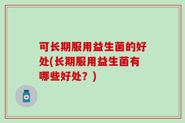 可长期服用益生菌的好处(长期服用益生菌有哪些好处？)