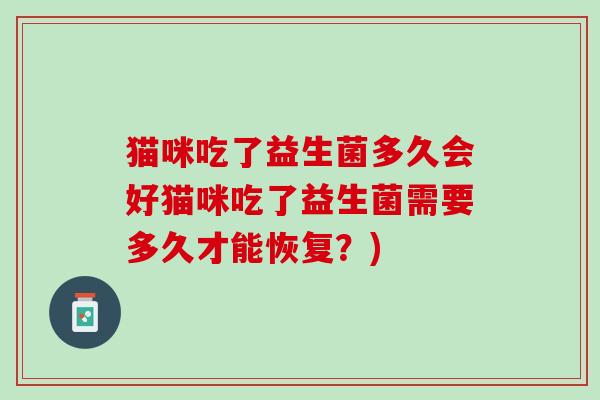 猫咪吃了益生菌多久会好猫咪吃了益生菌需要多久才能恢复？)