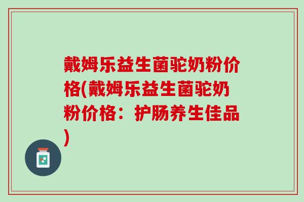 戴姆乐益生菌驼奶粉价格(戴姆乐益生菌驼奶粉价格：护肠养生佳品)