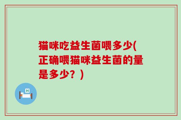 猫咪吃益生菌喂多少(正确喂猫咪益生菌的量是多少？)