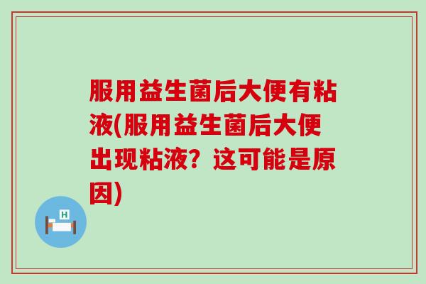 服用益生菌后大便有粘液(服用益生菌后大便出现粘液？这可能是原因)