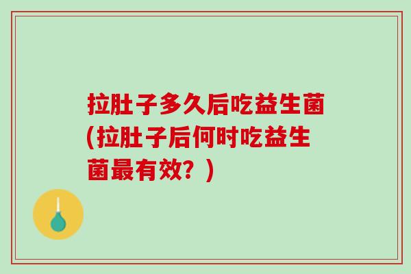拉肚子多久后吃益生菌(拉肚子后何时吃益生菌最有效？)