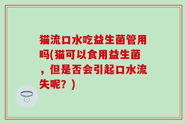 猫流口水吃益生菌管用吗(猫可以食用益生菌，但是否会引起口水流失呢？)