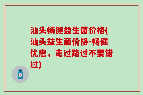 汕头畅健益生菌价格(汕头益生菌价格-畅健优惠，走过路过不要错过)