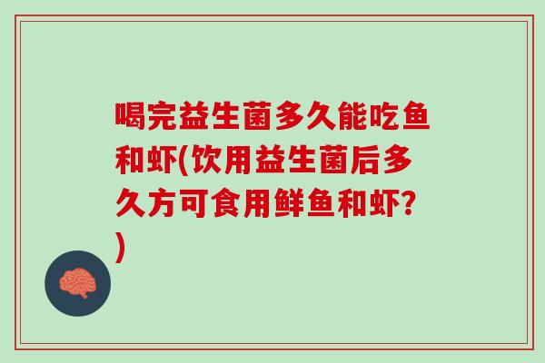 喝完益生菌多久能吃鱼和虾(饮用益生菌后多久方可食用鲜鱼和虾？)