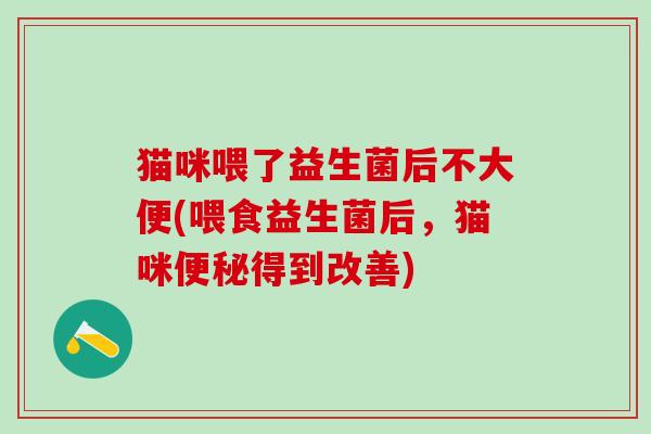 猫咪喂了益生菌后不大便(喂食益生菌后，猫咪便秘得到改善)
