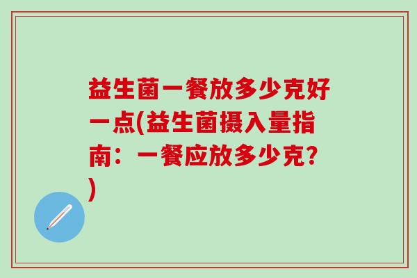 益生菌一餐放多少克好一点(益生菌摄入量指南：一餐应放多少克？)