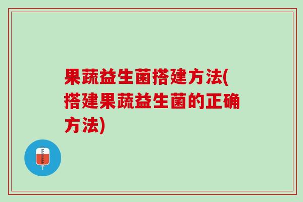 果蔬益生菌搭建方法(搭建果蔬益生菌的正确方法)