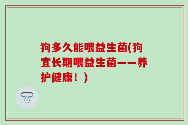 狗多久能喂益生菌(狗宜长期喂益生菌——养护健康！)