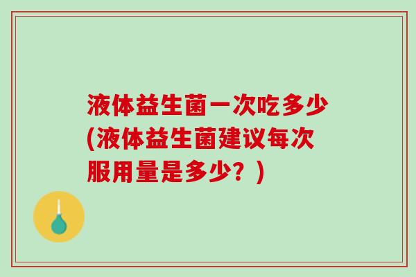 液体益生菌一次吃多少(液体益生菌建议每次服用量是多少？)