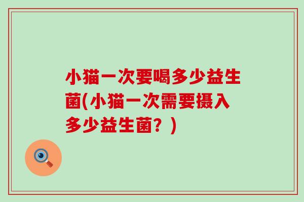 小猫一次要喝多少益生菌(小猫一次需要摄入多少益生菌？)