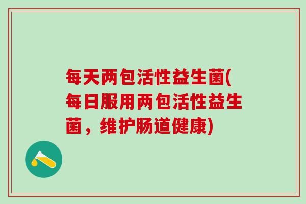 每天两包活性益生菌(每日服用两包活性益生菌，维护肠道健康)