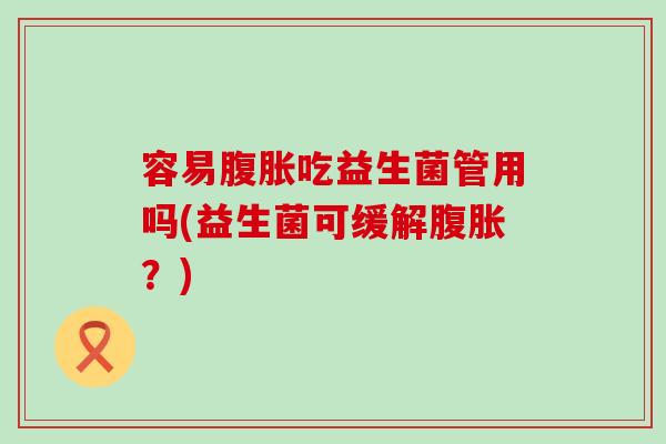容易腹胀吃益生菌管用吗(益生菌可缓解腹胀？)
