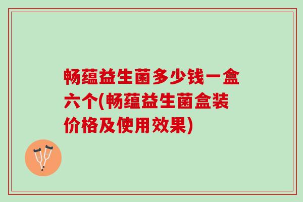 畅蕴益生菌多少钱一盒六个(畅蕴益生菌盒装价格及使用效果)