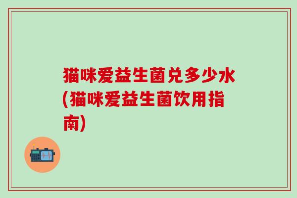 猫咪爱益生菌兑多少水(猫咪爱益生菌饮用指南)