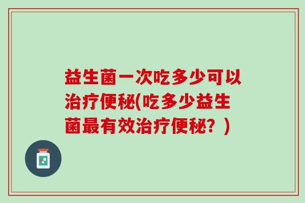 益生菌一次吃多少可以治疗便秘(吃多少益生菌最有效治疗便秘？)
