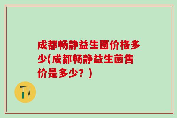 成都畅静益生菌价格多少(成都畅静益生菌售价是多少？)