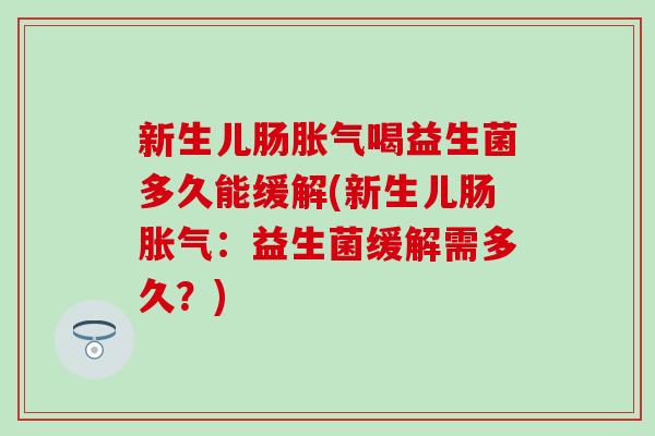 新生儿肠胀气喝益生菌多久能缓解(新生儿肠胀气：益生菌缓解需多久？)