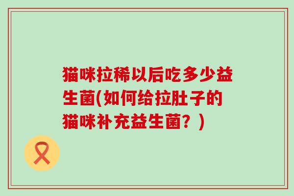 猫咪拉稀以后吃多少益生菌(如何给拉肚子的猫咪补充益生菌？)
