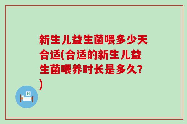新生儿益生菌喂多少天合适(合适的新生儿益生菌喂养时长是多久？)