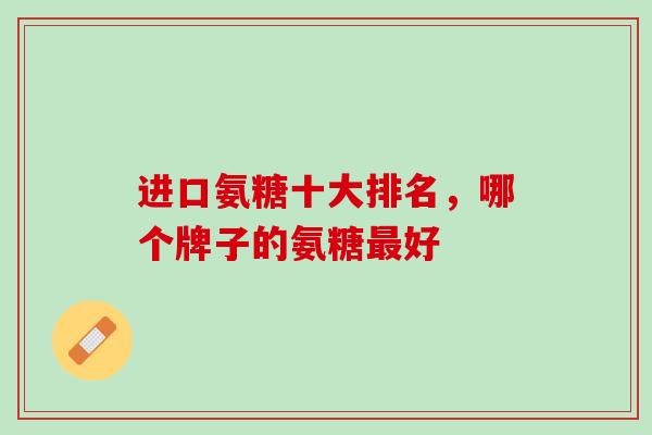 进口氨糖十大排名，哪个牌子的氨糖最好