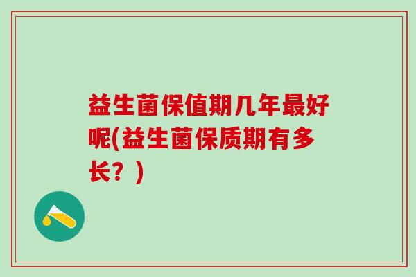 益生菌保值期几年最好呢(益生菌保质期有多长？)