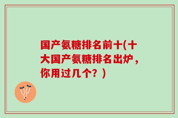 国产氨糖排名前十(十大国产氨糖排名出炉，你用过几个？)