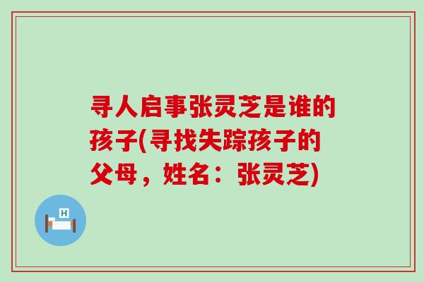 寻人启事张灵芝是谁的孩子(寻找失踪孩子的父母，姓名：张灵芝)