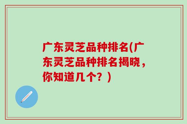 广东灵芝品种排名(广东灵芝品种排名揭晓，你知道几个？)
