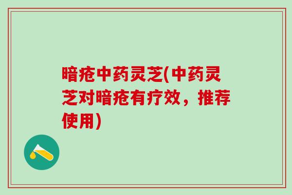 暗疮中药灵芝(中药灵芝对暗疮有疗效，推荐使用)