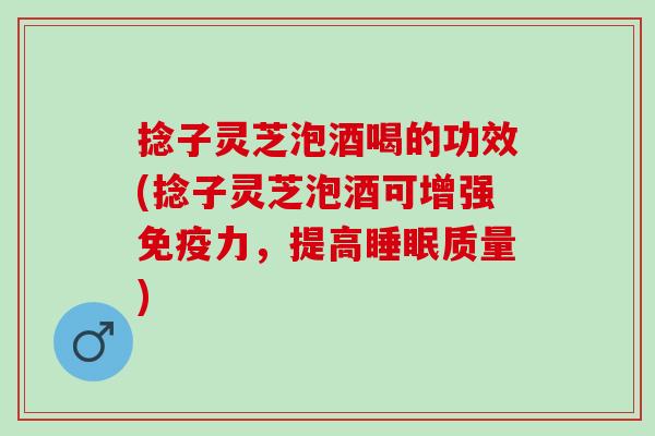 捻子灵芝泡酒喝的功效(捻子灵芝泡酒可增强免疫力，提高睡眠质量)