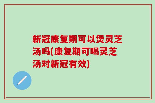 新冠康复期可以煲灵芝汤吗(康复期可喝灵芝汤对新冠有效)