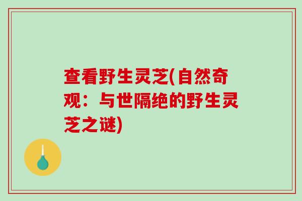 查看野生灵芝(自然奇观：与世隔绝的野生灵芝之谜)