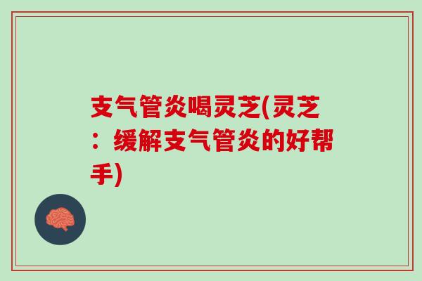 支气管炎喝灵芝(灵芝：缓解支气管炎的好帮手)