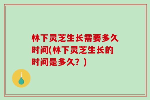 林下灵芝生长需要多久时间(林下灵芝生长的时间是多久？)