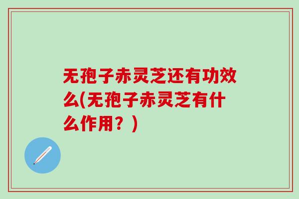 无孢子赤灵芝还有功效么(无孢子赤灵芝有什么作用？)