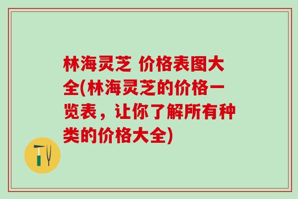 林海灵芝 价格表图大全(林海灵芝的价格一览表，让你了解所有种类的价格大全)