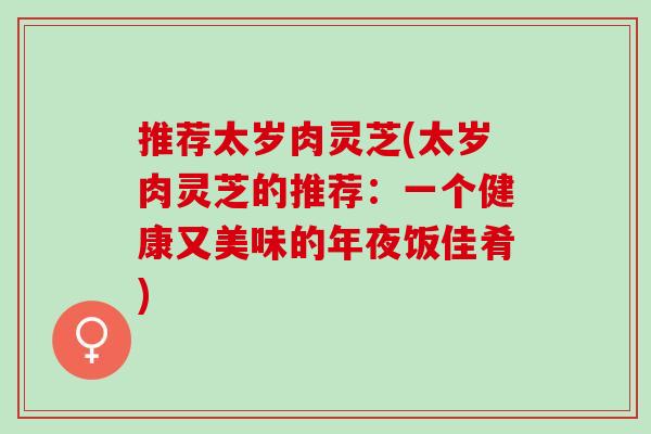 推荐太岁肉灵芝(太岁肉灵芝的推荐：一个健康又美味的年夜饭佳肴)
